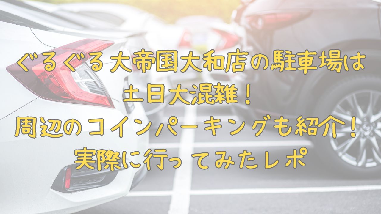 ぐるぐる大帝国大和店の駐車場は土日大混雑！周辺のコインパーキングもご紹介！実際に行ってみたレポ