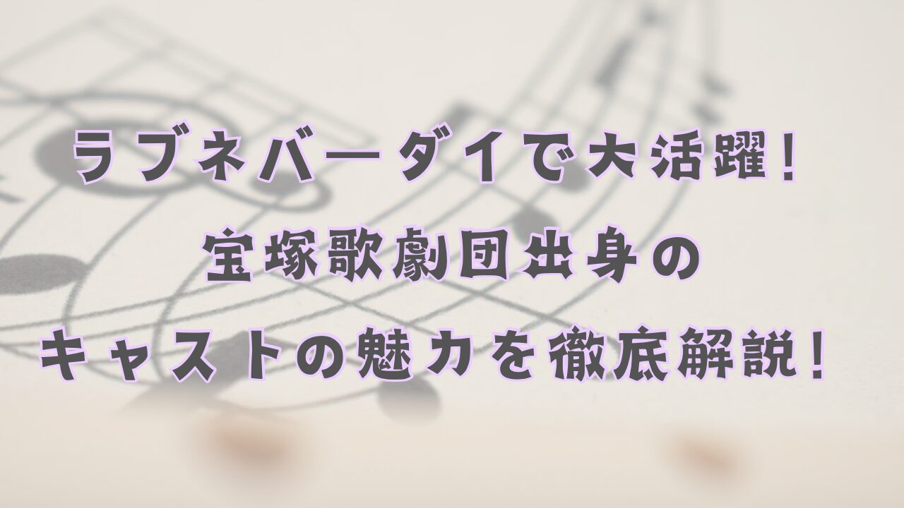 ラブネバーダイで大活躍！宝塚歌劇団出身のキャストの魅力を徹底解説！