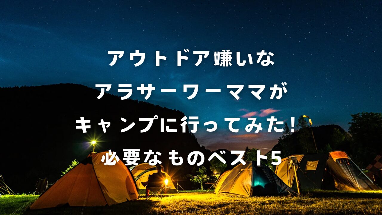 アウトドア嫌いなアラサーワーママがキャンプに行ってみた！必要なものベスト5