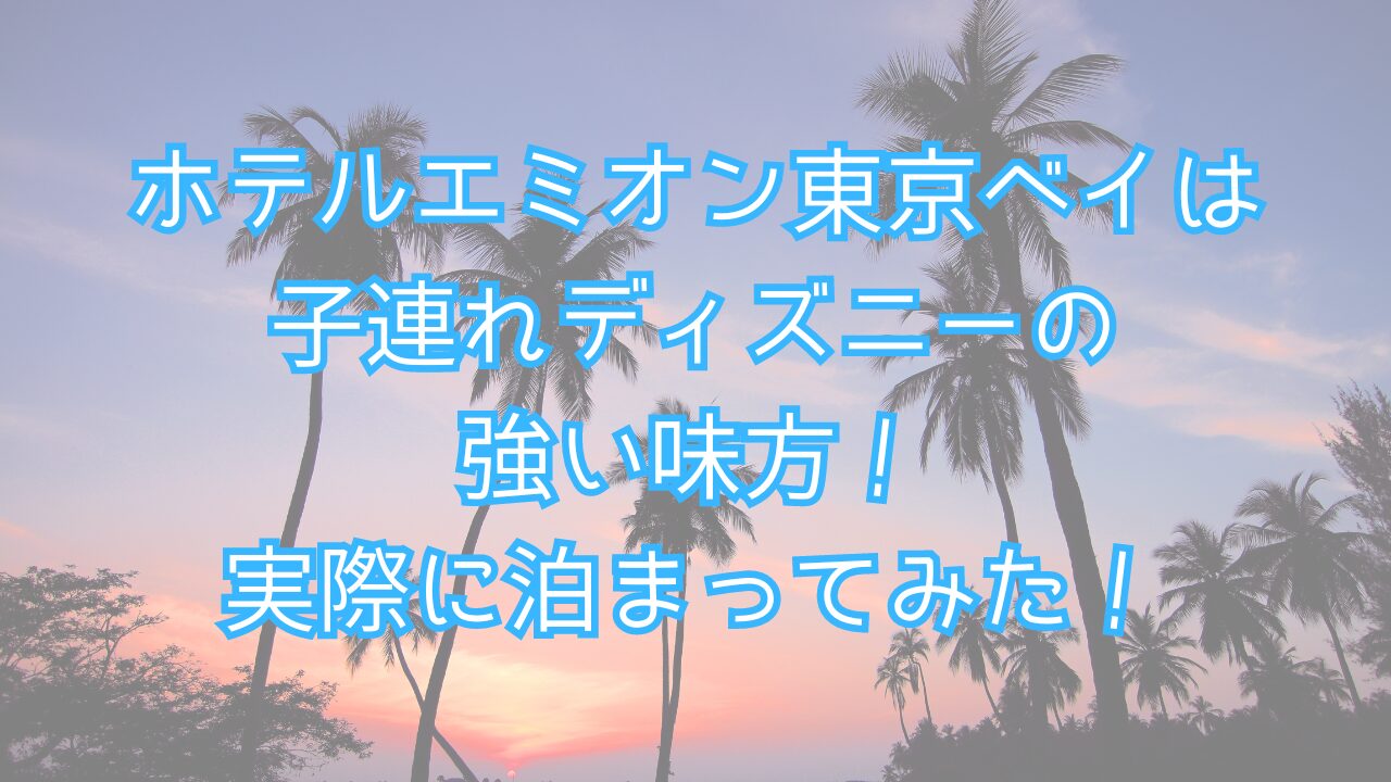ホテルエミオン東京ベイは子連れディズニーの強い味方！実際に泊まってみた！