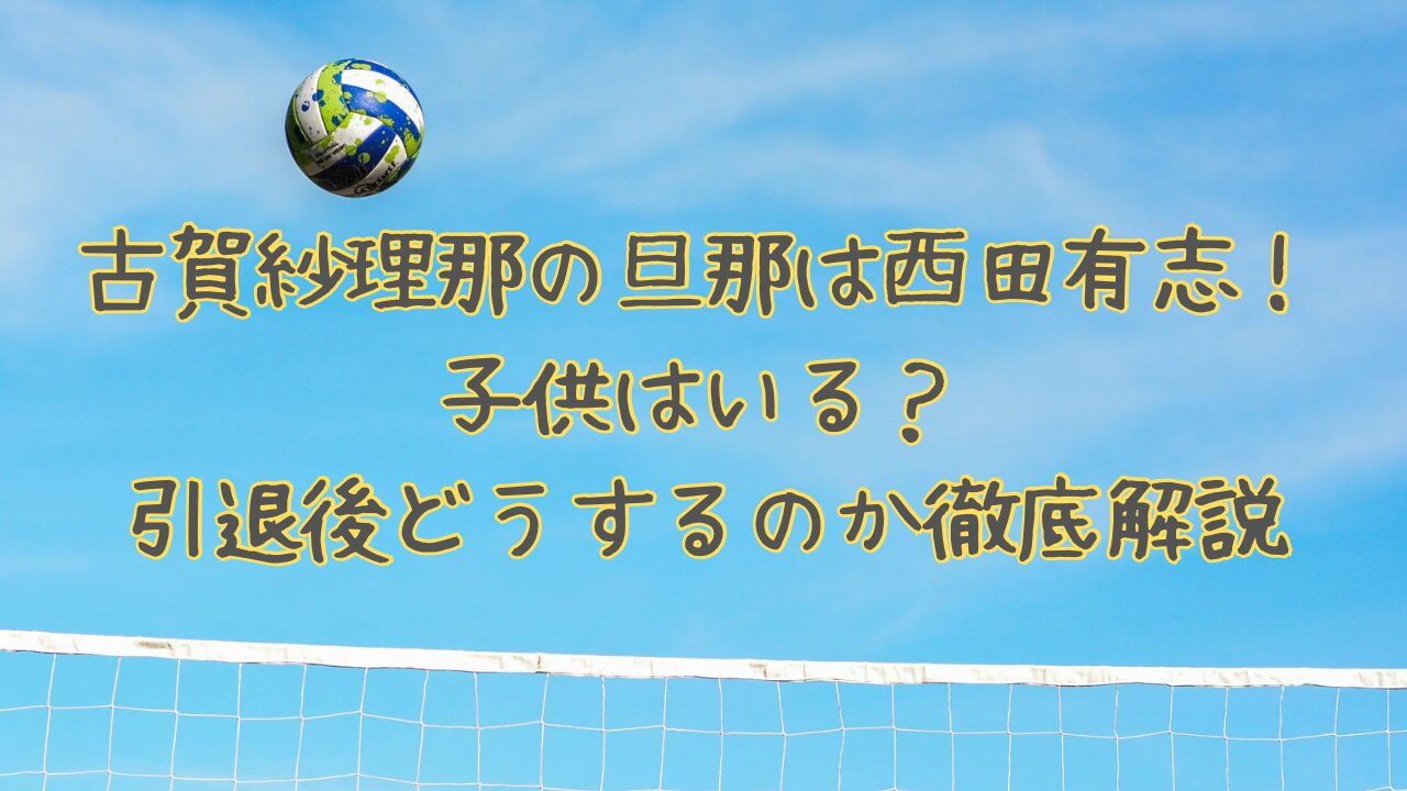 古賀紗理那の旦那は西田有志！子供はいる？引退後どうするのか徹底解説