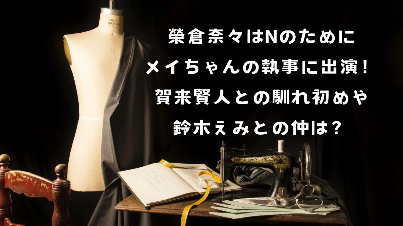 榮倉奈々はNのために、メイちゃんの執事に出演！賀来賢人との馴れ初めや鈴木えみとの仲は？