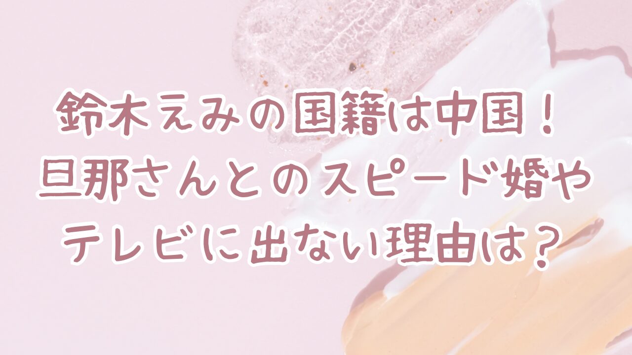 鈴木えみの国籍は中国！旦那さんとのスピード婚やテレビに出ない理由は？