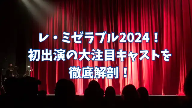 レ・ミゼラブル2024のキャスト！初出演の大注目キャストを大解剖！