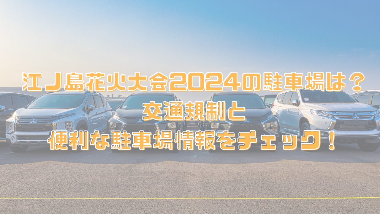 江ノ島花火大会2024の駐車場は？交通規制と便利な駐車場情報をチェック！