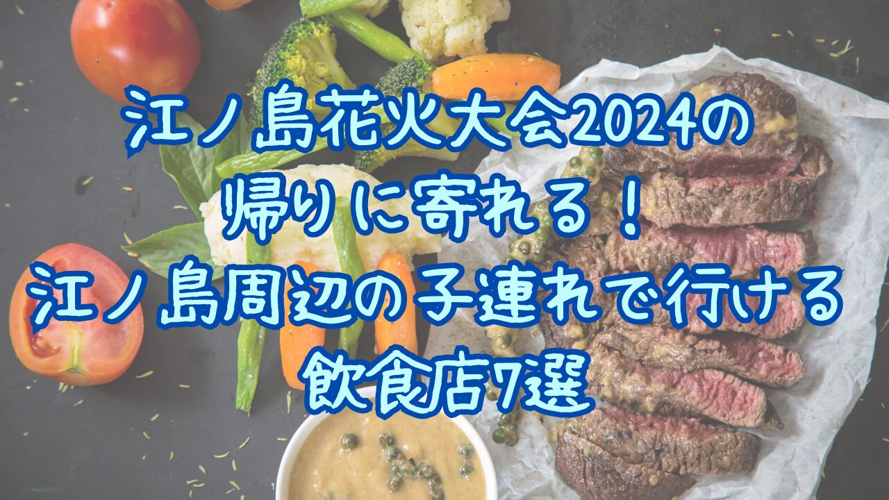 江ノ島花火大会2024の帰りに寄れる！江ノ島周辺の子連れで行ける飲食店7選