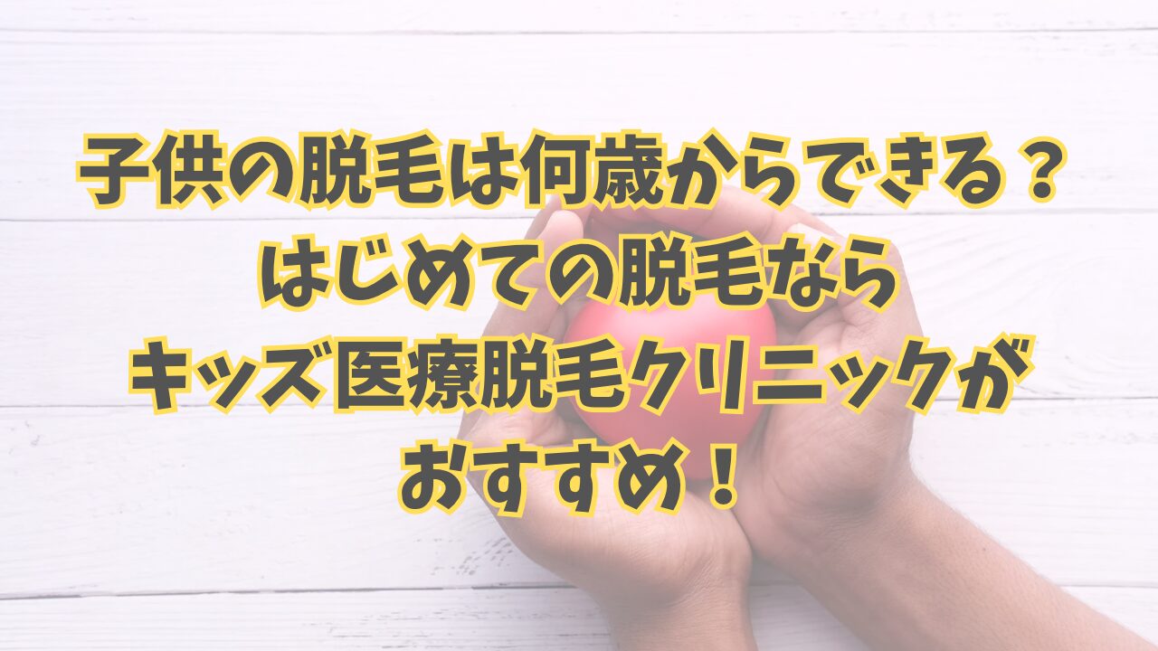 子どもの脱毛は何歳からできる？はじめての脱毛ならキッズ医療脱毛クリニックがおすすめ！