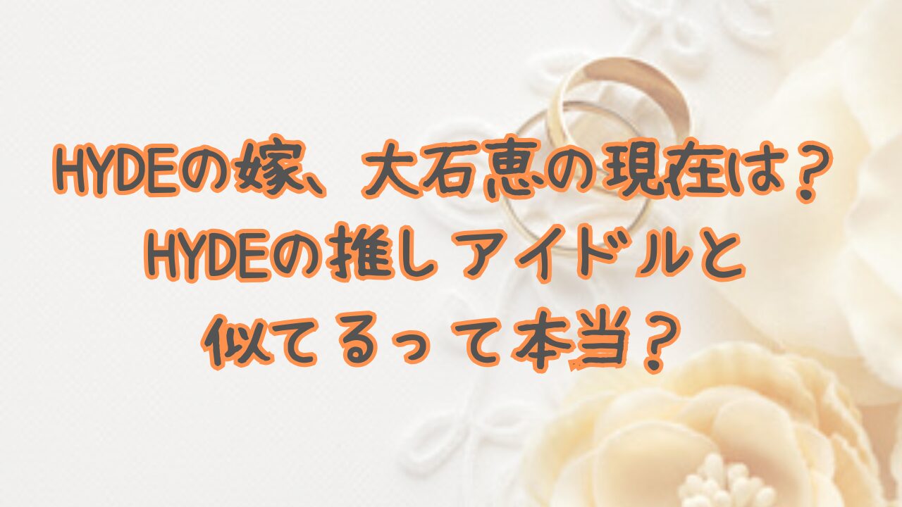 HYDEの嫁、大石恵の現在は？HYDEの推しアイドルと似てるって本当？