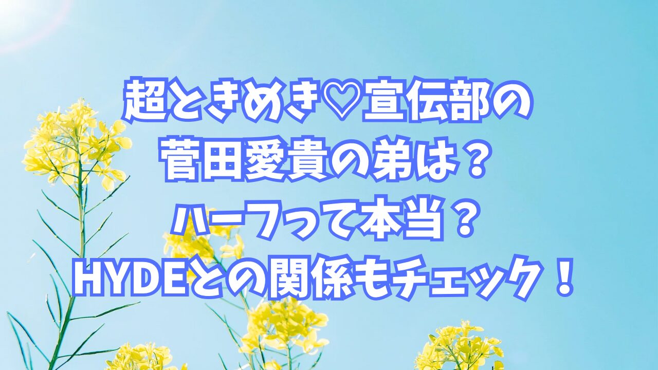 超ときめき♡宣伝部の菅田愛貴の弟は？ハーフって本当？HYDEとの関係もチェック！