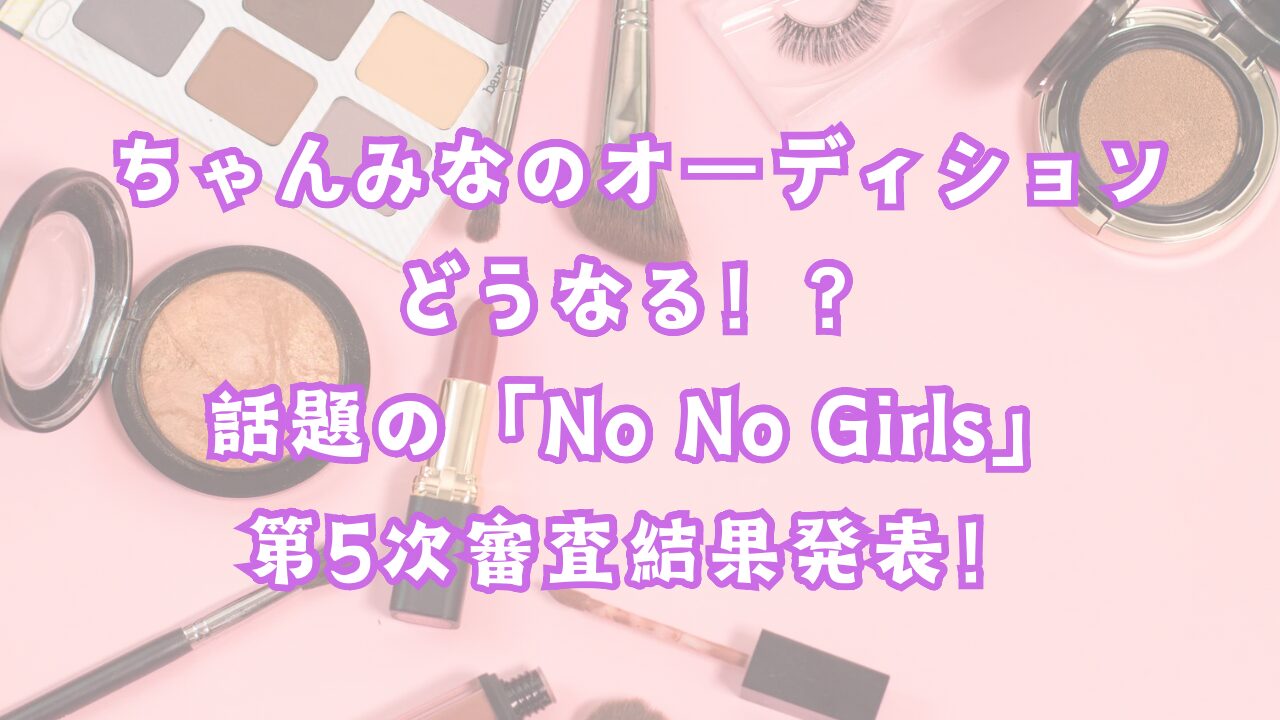 ちゃんみなのオーディションどうなる！？話題の「No No Girls」第五次審査結果発表！