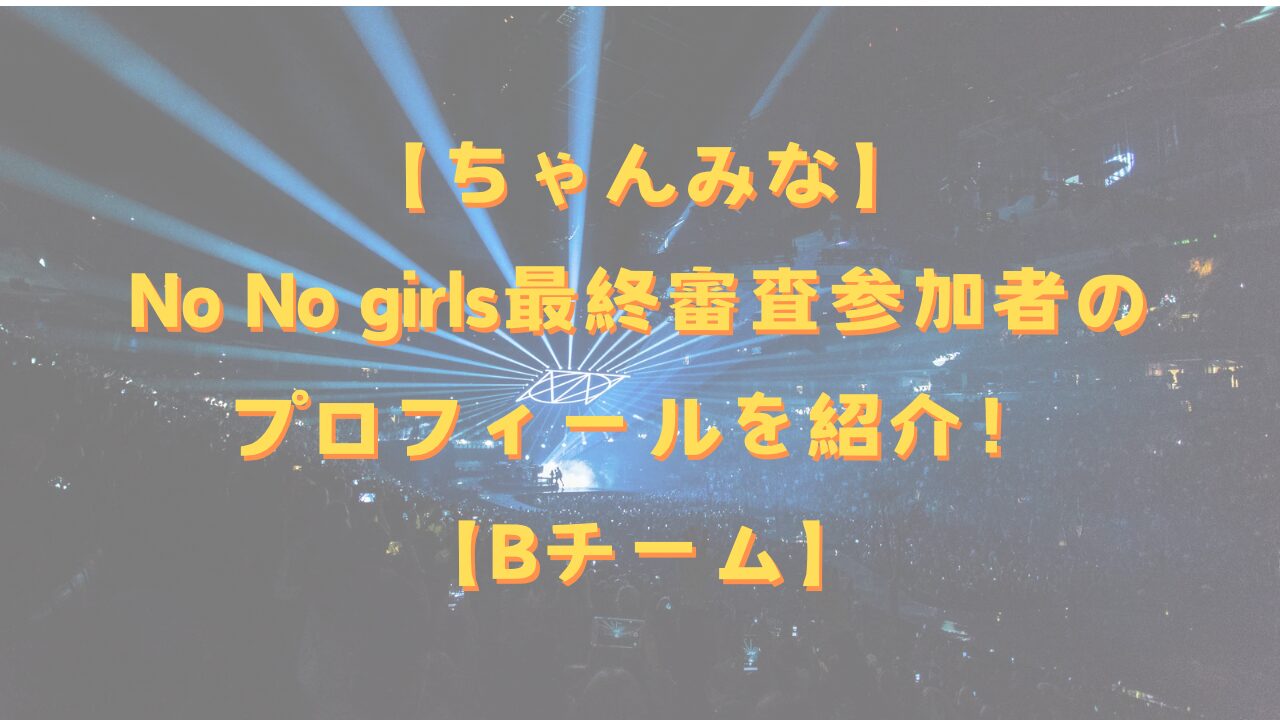 【ちゃんみな】No No girls最終審査参加者のプロフィールを紹介！【Bチーム】