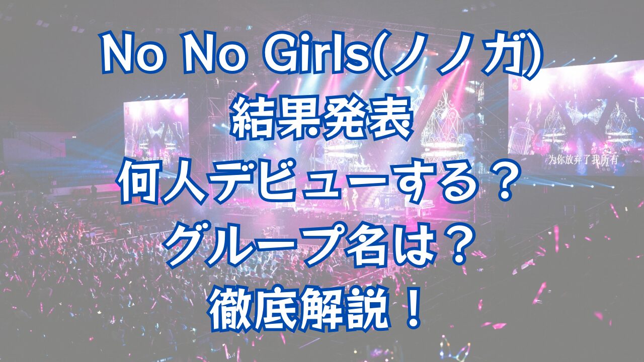 No No Girls（ノノガ）結果発表！何人デビューする？グループ名は？徹底解説！