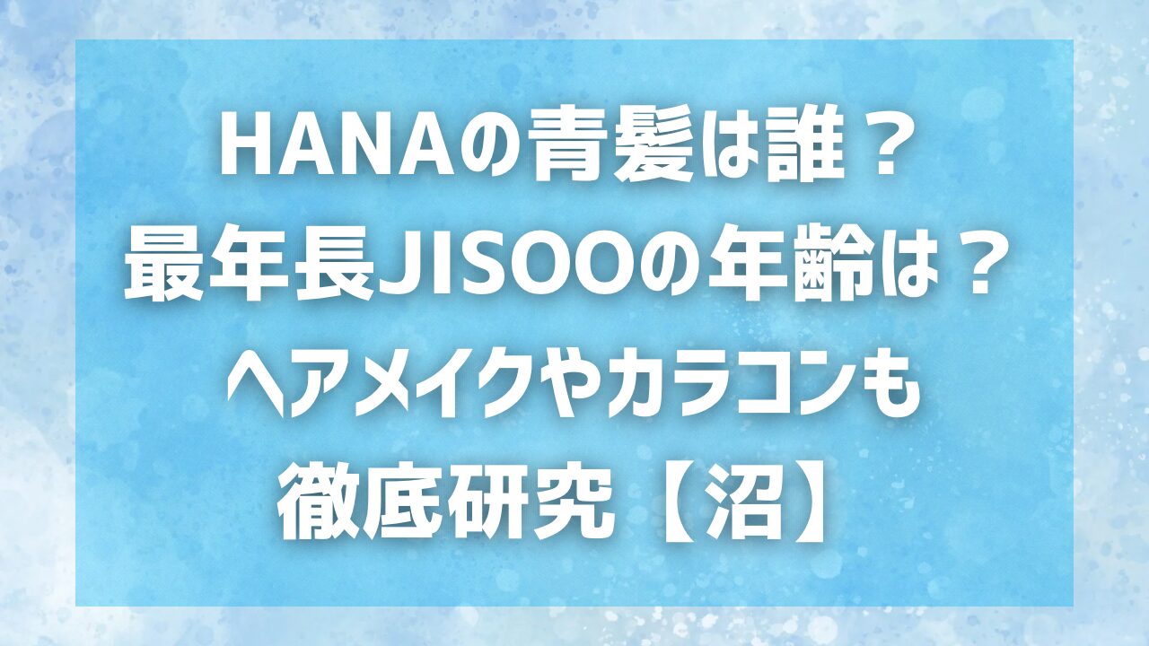 HANAの青髪は誰？最年長JISOOの年齢は？ヘアメイクやカラコンも徹底研究【沼】