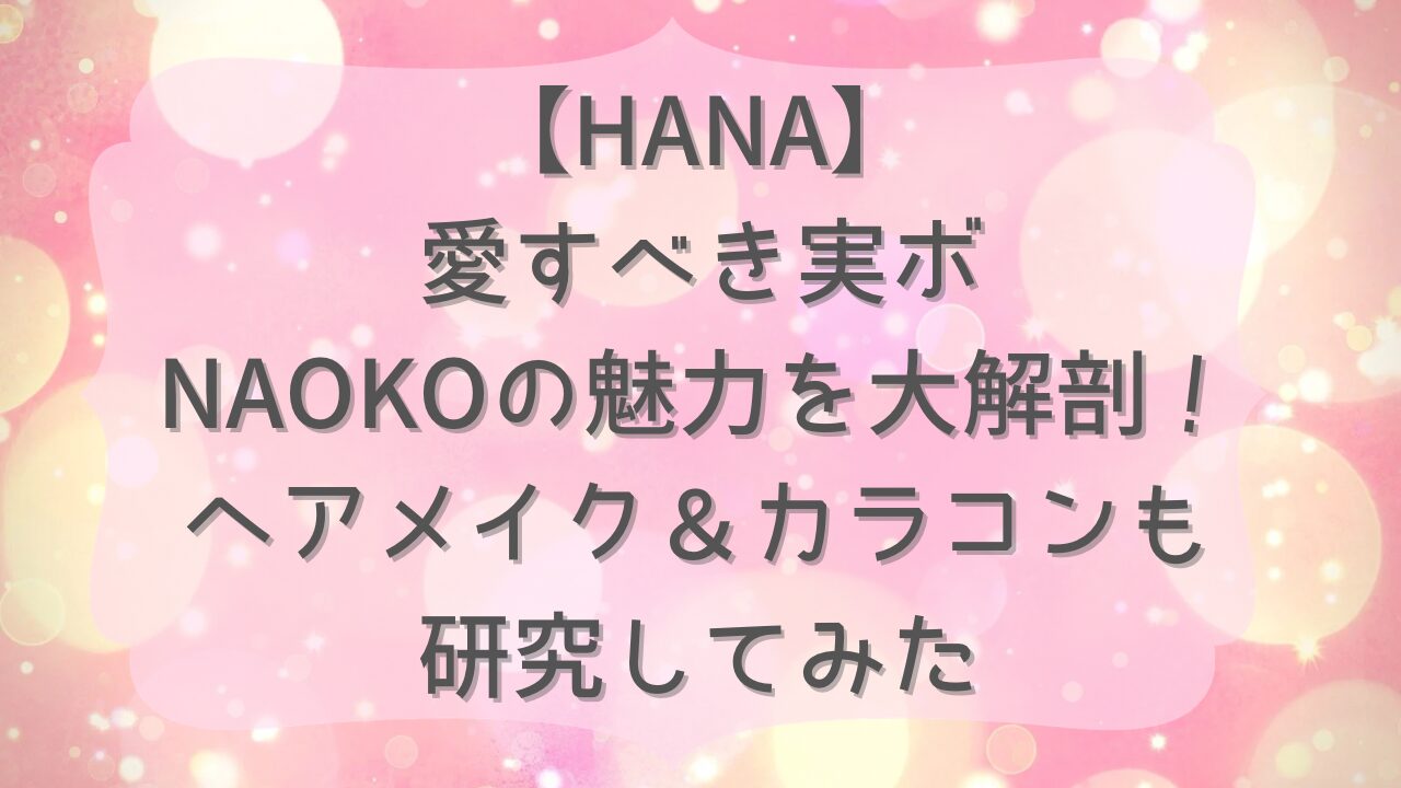 【HANA】愛すべき実ボ、NAOKOの魅力を大解剖！ヘアメイク＆カラコンも研究してみた